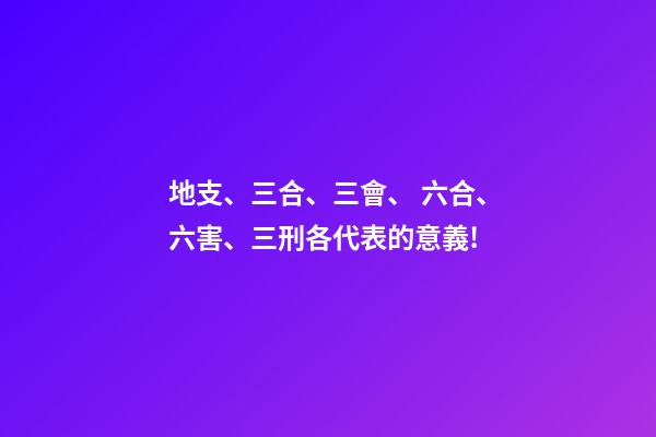 地支、三合、三會、 六合、六害、三刑各代表的意義!